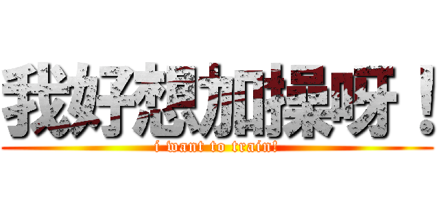 我好想加操呀！ (i want to train!)