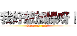 我好想加操呀！ (i want to train!)