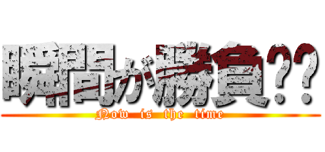 瞬間が勝負❕❕ (Now  is  the  time)