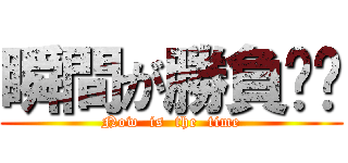 瞬間が勝負❕❕ (Now  is  the  time)