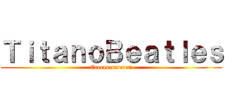 ＴｉｔａｎｏＢｅａｔｌｅｓ (Ererererereren)