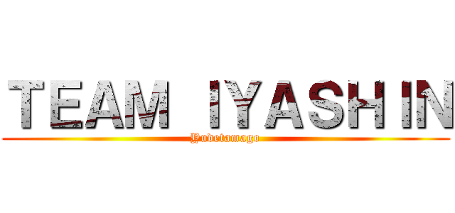 ＴＥＡＭ ＩＹＡＳＨＩＮ (Yudetamago)