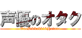 声優のオタク (OnoD&kakki&Hatano)