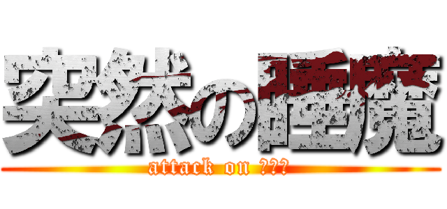 突然の睡魔 (attack on スヤァ)