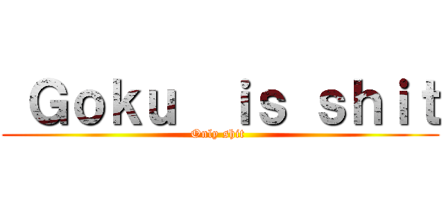  Ｇｏｋｕ  ｉｓ ｓｈｉｔ (Only shit )