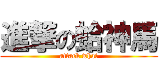 進撃の蛤神馬 (attack what)
