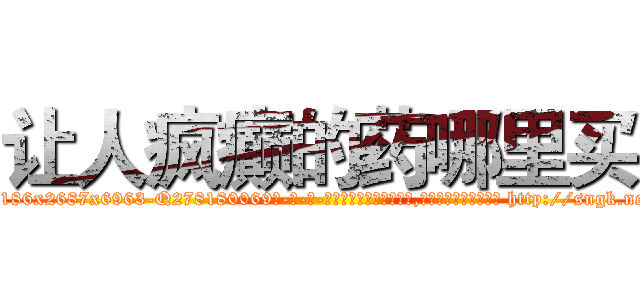 让人疯癫的药哪里买 (让人疯癫的药哪里买【电-186x2687x6963-Q278180069元-吉-药-业】我们做的是长期生意,靠的是老客户长期支持 http://sngk.net/e0nScg
)