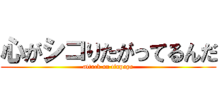 心がシコりたがってるんだ (attack on tinpopo)