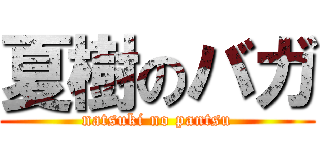 夏樹のバガ (natsuki no pantsu)