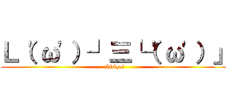 Ｌ（\'ω\'）┘三└（\'ω\'）」 (kitigai)