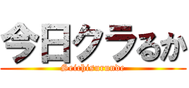 今日クラるか (Seichisurunde)
