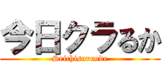 今日クラるか (Seichisurunde)