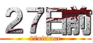 ２７日前 (27nitimae)