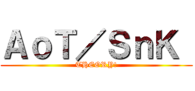 ＡｏＴ／ＳｎＫ  (THEORY!)