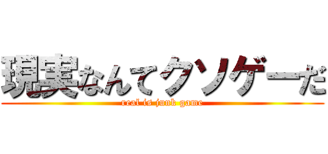 現実なんてクソゲーだ (real is junk game)