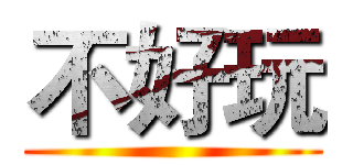 不好玩 ()