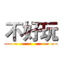 不好玩 ()
