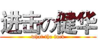 进击の健华 (what the fuck)