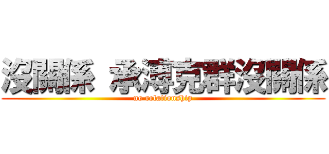 沒關係 承溥克群沒關係 (no relationship)