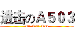 进击のＡ５０３ (attack on titan)