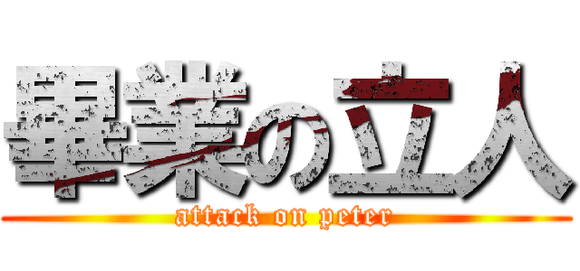 畢業の立人 (attack on peter)