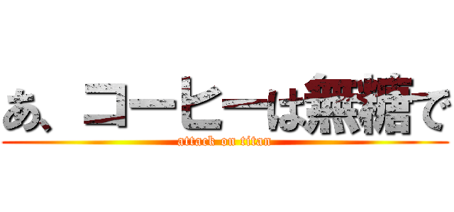 あ、コーヒーは無糖で (attack on titan)