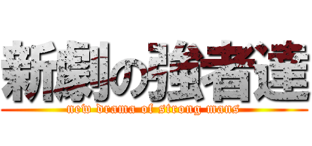 新劇の強者達 (new drama of strong mans)