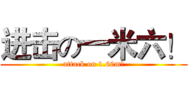 进击の一米六！ (attack on 1.60m！)