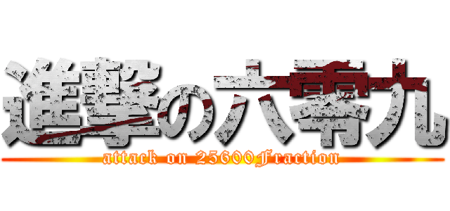 進撃の六零九 (attack on 25600Fraction)