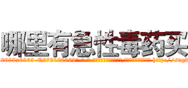 哪里有急性毒药买 (哪里有急性毒药买【电-186x2687x6963-Q278180069元-吉-药-业】我们做的是长期生意,靠的是老客户长期支持 http://sngk.net/5R4gkm
)