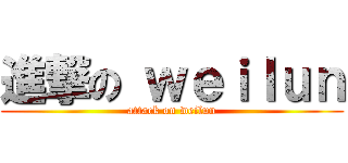 進撃の ｗｅｉｌｕｎ (attack on weilun)