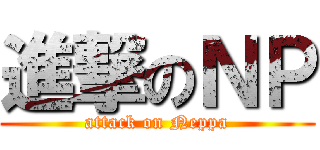 進撃のＮＰ (attack on Neppa)