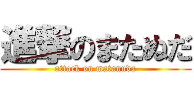 進撃のまたぬだ (attack on matanuda)