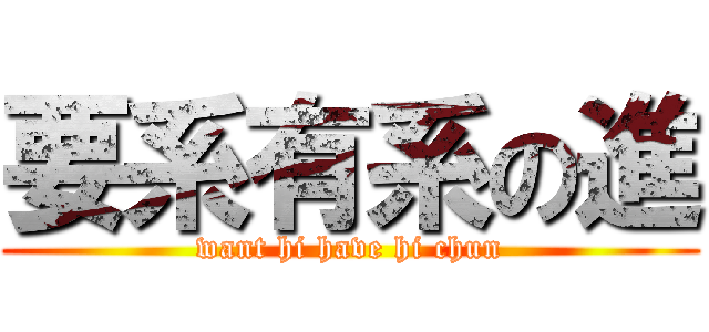 要系有系の進 (want hi have hi chun)