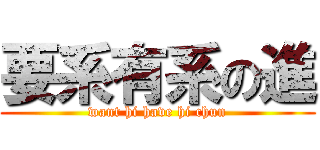 要系有系の進 (want hi have hi chun)