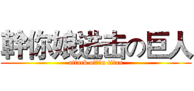 幹你娘进击の巨人 (attack o幹你娘n titan)