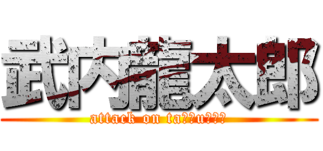 武内龍太郎 (attack on taｋｅuｃｈｉ)