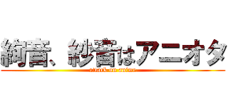 絢音、紗音はアニオタ (attack on anime)