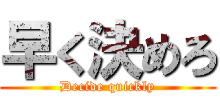 早く決めろ (Decide quickly)