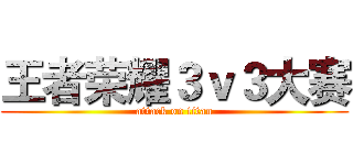 王者荣耀３ｖ３大赛 (attack on titan)