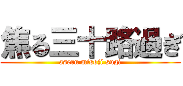 焦る三十路過ぎ (aseru misoji sugi)