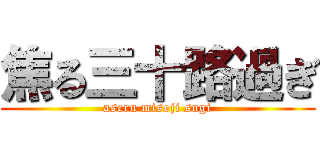 焦る三十路過ぎ (aseru misoji sugi)