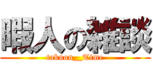 暇人の雑談 (takuon__Time)