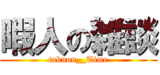 暇人の雑談 (takuon__Time)
