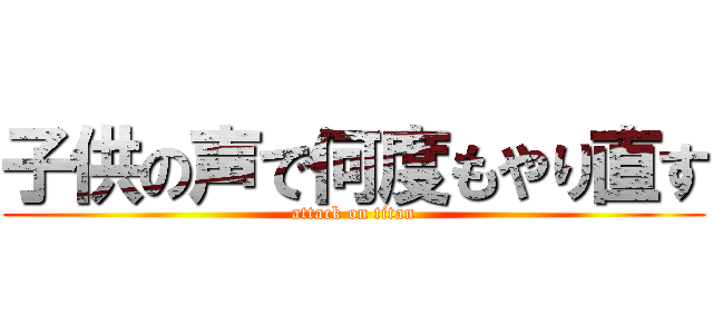 子供の声で何度もやり直す (attack on titan)