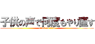 子供の声で何度もやり直す (attack on titan)