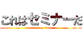 これはセミナーだ (attack on titan)