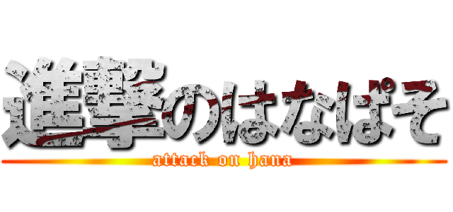 進撃のはなぱそ (attack on hana)