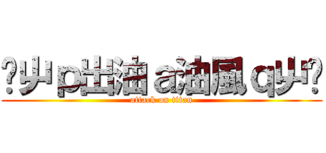 ↙屮ｐ出油ａ油風ｑ屮↗ (attack on titan)