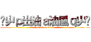 ↙屮ｐ出油ａ油風ｑ屮↗ (attack on titan)